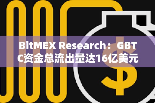 BitMEX Research：GBTC資金總流出量達16億美元