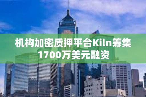 機構加密質押平臺Kiln籌集1700萬美元融資