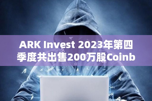 ARK Invest 2023年第四季度共出售200萬股Coinbase股票