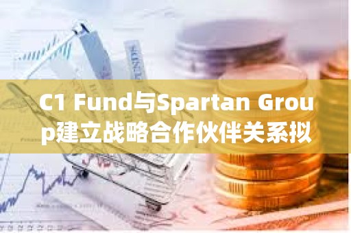 C1 Fund與Spartan Group建立戰(zhàn)略合作伙伴關系擬推動數(shù)字資產(chǎn)二級市場