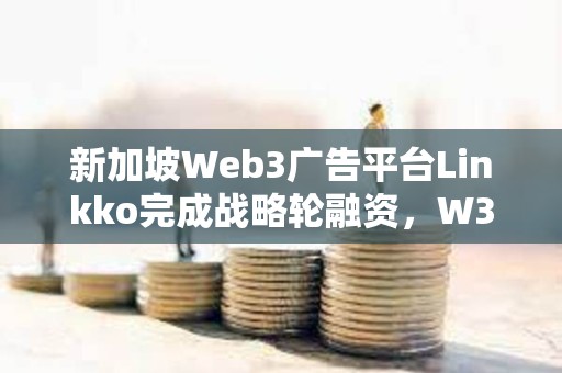 新加坡Web3廣告平臺Linkko完成戰略輪融資，W3M Ventures領投
