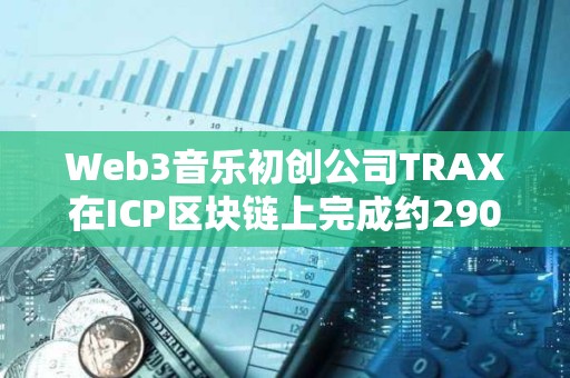 Web3音樂初創公司TRAX在ICP區塊鏈上完成約290萬美元融資