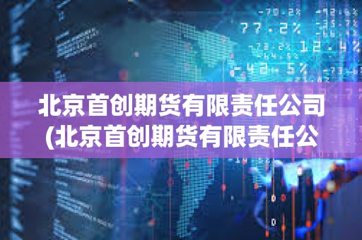 北京首創期貨有限責任公司(北京首創期貨有限責任公司是國企嗎)