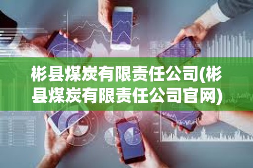 彬縣煤炭有限責任公司(彬縣煤炭有限責任公司官網)