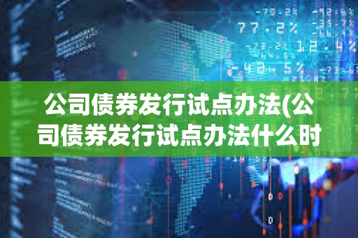 公司債券發(fā)行試點辦法(公司債券發(fā)行試點辦法什么時候頒布的) 公司債券發(fā)行試點辦法(公司債券發(fā)行試點辦法什么時候頒布的)