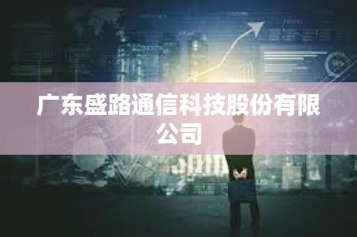 廣東盛路通信科技股份有限公司 廣東盛路通信科技股份有限公司