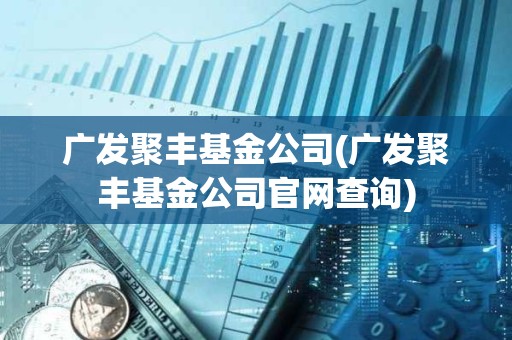 廣發聚豐基金公司(廣發聚豐基金公司官網查詢) 廣發聚豐基金公司(廣發聚豐基金公司官網查詢)