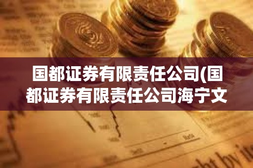 國都證券有限責任公司(國都證券有限責任公司海寧文苑路證券)