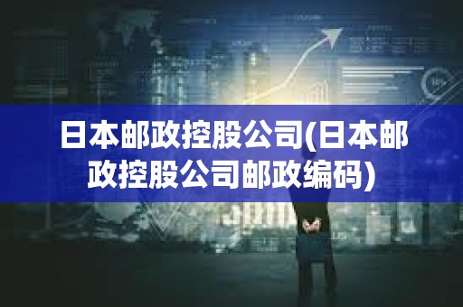 日本郵政控股公司(日本郵政控股公司郵政編碼)
