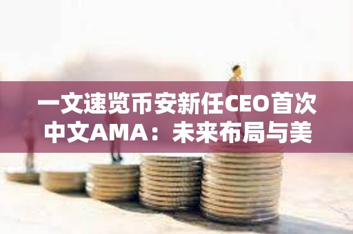 一文速覽幣安新任CEO首次中文AMA：未來布局與美國駐派“合規官員”如何運作