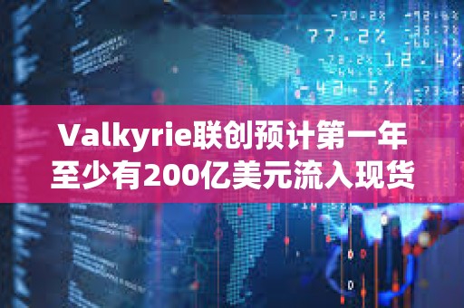 Valkyrie聯創預計第一年至少有200億美元流入現貨比特幣ETF