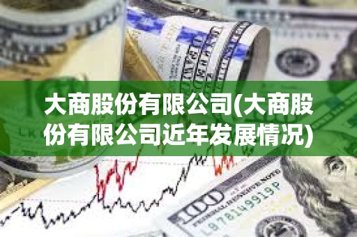 大商股份有限公司(大商股份有限公司近年發展情況)