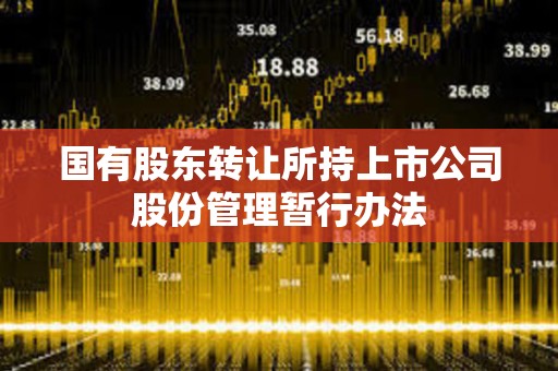國有股東轉(zhuǎn)讓所持上市公司股份管理暫行辦法