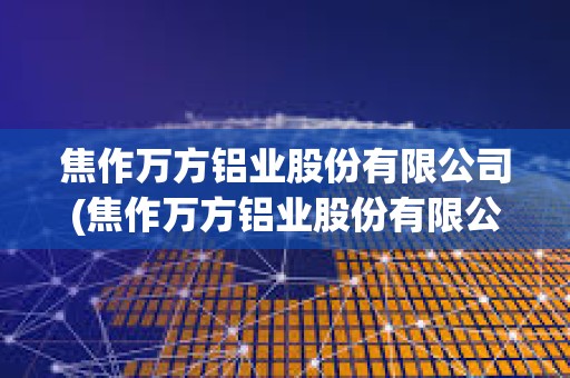 焦作萬方鋁業股份有限公司(焦作萬方鋁業股份有限公司是國企嗎) 焦作萬方鋁業股份有限公司(焦作萬方鋁業股份有限公司是國企嗎)