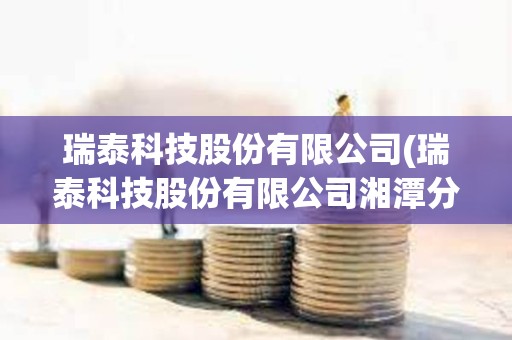 瑞泰科技股份有限公司(瑞泰科技股份有限公司湘潭分公司)
