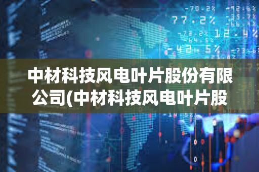 中材科技風電葉片股份有限公司(中材科技風電葉片股份有限公司電話)