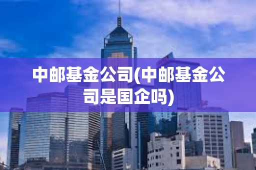 中郵基金公司(中郵基金公司是國企嗎) 中郵基金公司(中郵基金公司是國企嗎)