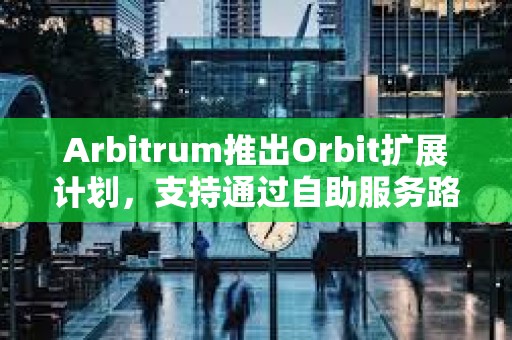 Arbitrum推出Orbit擴展計劃,支持通過自助服務路徑啟動自定義Orbit鏈 Arbitrum推出Orbit擴展計劃,支持通過自助服務路徑啟動自定義Orbit鏈