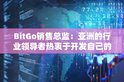 BitGo銷售總監(jiān)：亞洲的行業(yè)領導者熱衷于開發(fā)自己的比特幣ETF產品