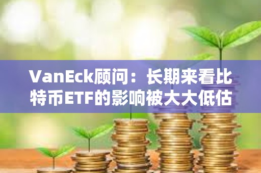 VanEck顧問:長期來看比特幣ETF的影響被大大低估了 VanEck顧問:長期來看比特幣ETF的影響被大大低估了