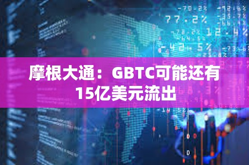 摩根大通：GBTC可能還有15億美元流出