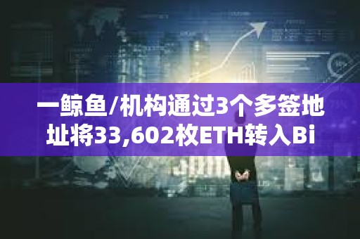 一鯨魚/機(jī)構(gòu)通過3個(gè)多簽地址將33,602枚ETH轉(zhuǎn)入Binance