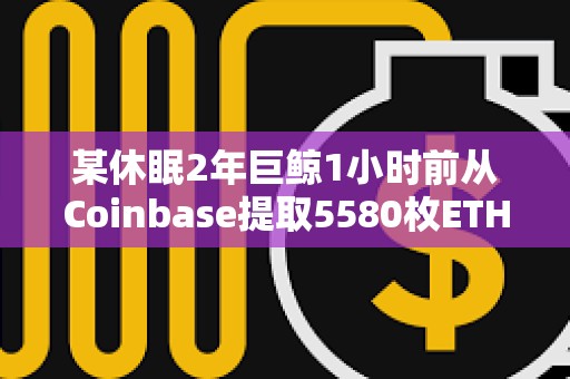某休眠2年巨鯨1小時(shí)前從Coinbase提取5580枚ETH