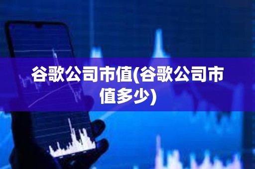 谷歌公司市值(谷歌公司市值多少)