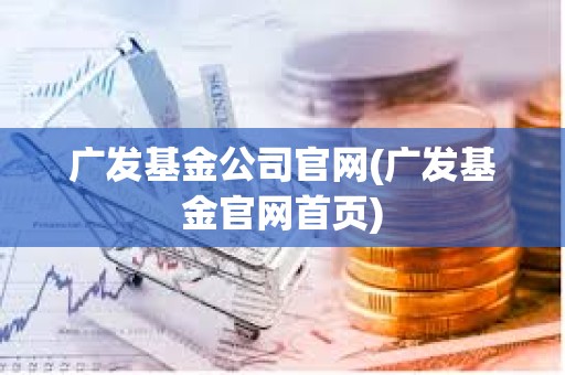 廣發基金公司官網(廣發基金官網首頁)