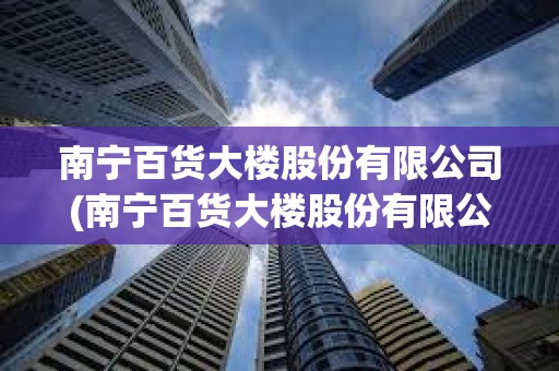南寧百貨大樓股份有限公司(南寧百貨大樓股份有限公司董事長(zhǎng)) 南寧百貨大樓股份有限公司(南寧百貨大樓股份有限公司董事長(zhǎng))