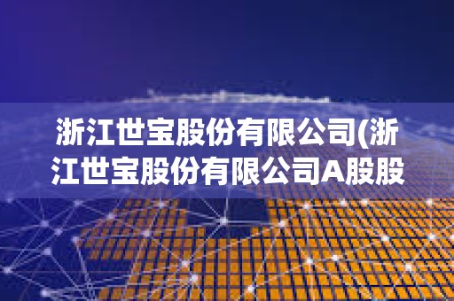 浙江世寶股份有限公司(浙江世寶股份有限公司A股股票) 浙江世寶股份有限公司(浙江世寶股份有限公司A股股票)