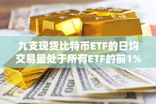 九支現貨比特幣ETF的日均交易量處于所有ETF的前1%