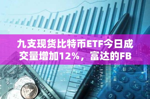 九支現貨比特幣ETF今日成交量增加12%，富達的FBTC領跑