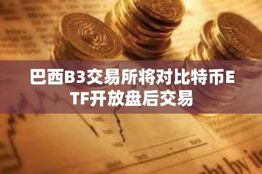 巴西B3交易所將對比特幣ETF開放盤后交易