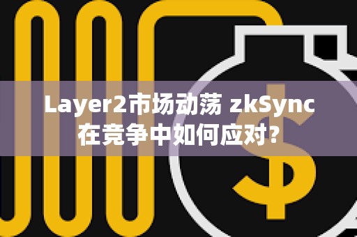 Layer2市場動(dòng)蕩 zkSync在競爭中如何應(yīng)對？