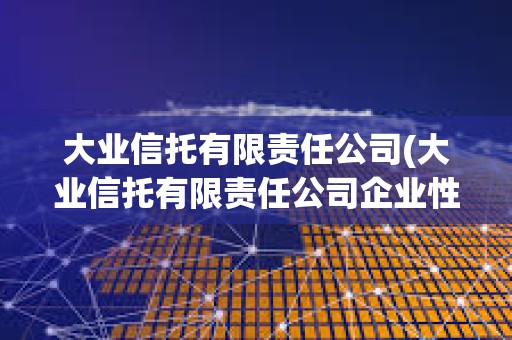 大業(yè)信托有限責(zé)任公司(大業(yè)信托有限責(zé)任公司企業(yè)性質(zhì))
