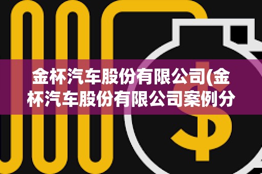 金杯汽車股份有限公司(金杯汽車股份有限公司案例分析)