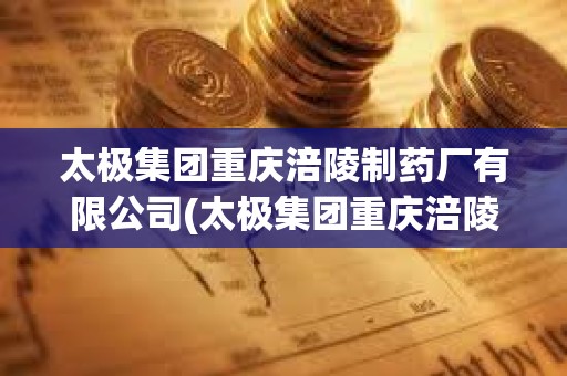 太極集團重慶涪陵制藥廠有限公司(太極集團重慶涪陵制藥廠有限公司官網) 太極集團重慶涪陵制藥廠有限公司(太極集團重慶涪陵制藥廠有限公司官網)