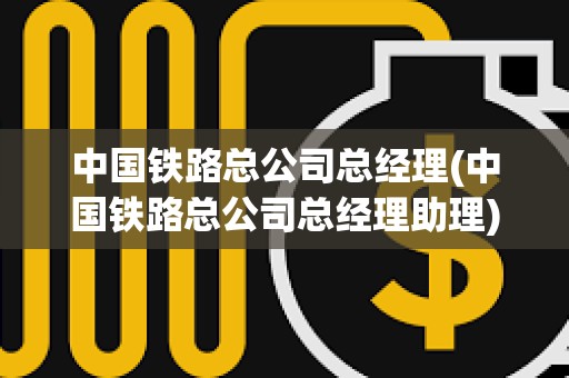 中國鐵路總公司總經理(中國鐵路總公司總經理助理)