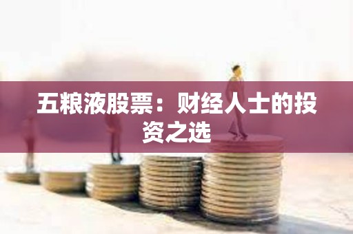 ?五糧液股票：財經人士的投資之選
