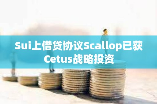 Sui上借貸協議Scallop已獲Cetus戰略投資