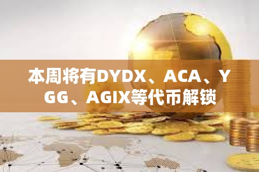本周將有DYDX、ACA、YGG、AGIX等代幣解鎖 本周將有DYDX、ACA、YGG、AGIX等代幣解鎖