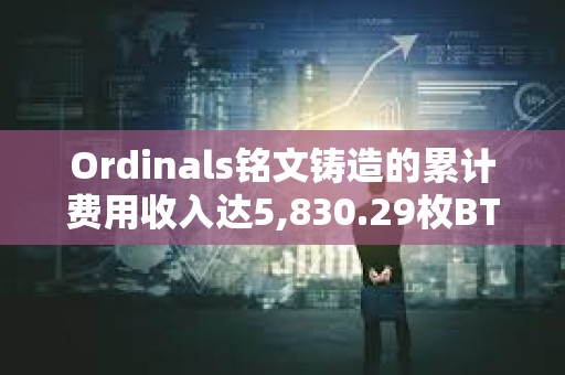 Ordinals銘文鑄造的累計費用收入達5,830.29枚BTC