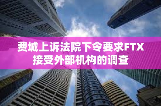 費城上訴法院下令要求FTX接受外部機構的調查