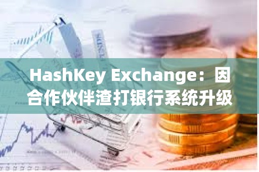 HashKey Exchange：因合作伙伴渣打銀行系統升級，下周一充值到賬將有所延遲