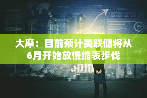 大摩：目前預計美聯儲將從6月開始放慢縮表步伐