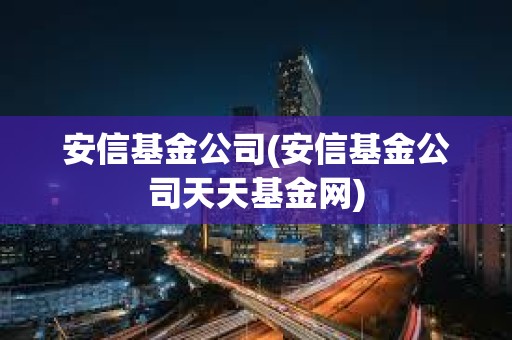 安信基金公司(安信基金公司天天基金網) 安信基金公司(安信基金公司天天基金網)