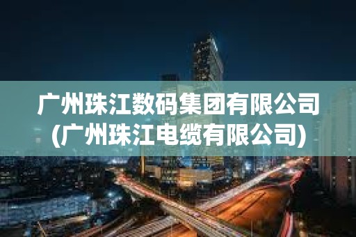 廣州珠江數碼集團有限公司(廣州珠江電纜有限公司)