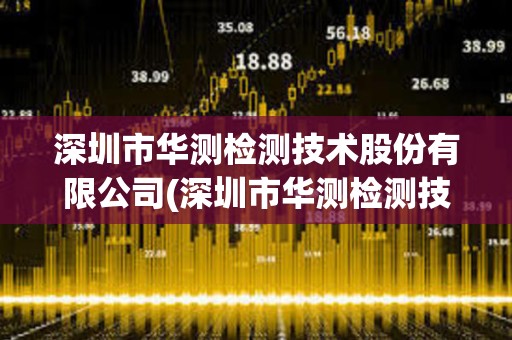 深圳市華測檢測技術股份有限公司(深圳市華測檢測技術股份有限公司大連分公司)
