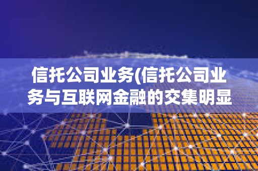 信托公司業務(信托公司業務與互聯網金融的交集明顯)